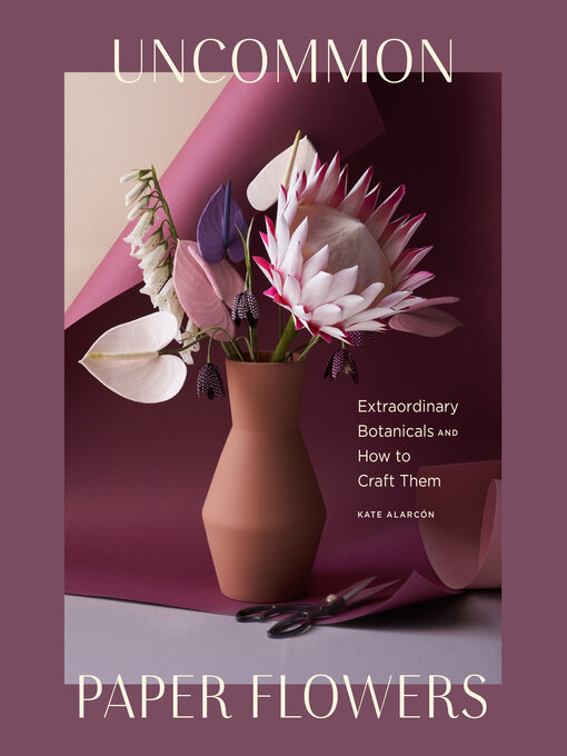 Uncommon Paper Flowers A Stunning Guide to Extraordinary Botanicals and How to Craft Them